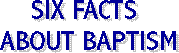 SIX FACTS 
ABOUT BAPTISM